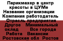 Парикмахер в центр красоты в ЦУМе › Название организации ­ Компания-работодатель › Отрасль предприятия ­ Другое › Минимальный оклад ­ 1 - Все города Работа » Вакансии   . Ростовская обл.,Ростов-на-Дону г.